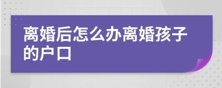 离婚后怎么办离婚孩子的户口