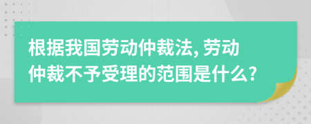 根据我国劳动仲裁法, 劳动仲裁不予受理的范围是什么?