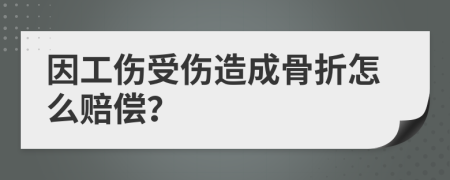 因工伤受伤造成骨折怎么赔偿？