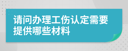 请问办理工伤认定需要提供哪些材料