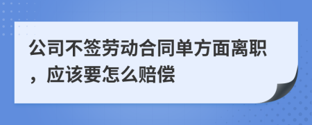 公司不签劳动合同单方面离职，应该要怎么赔偿