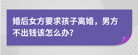 婚后女方要求孩子离婚，男方不出钱该怎么办？