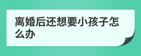 离婚后还想要小孩子怎么办