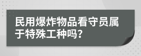 民用爆炸物品看守员属于特殊工种吗？