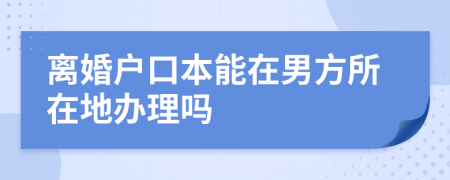 离婚户口本能在男方所在地办理吗