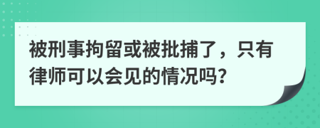 被刑事拘留或被批捕了，只有律师可以会见的情况吗？