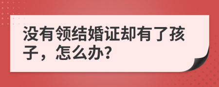 没有领结婚证却有了孩子，怎么办？