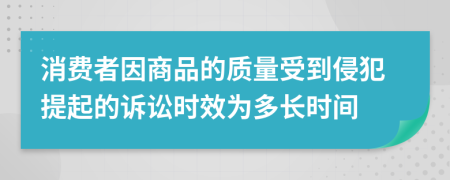 消费者因商品的质量受到侵犯提起的诉讼时效为多长时间