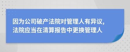 因为公司破产法院对管理人有异议, 法院应当在清算报告中更换管理人