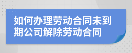 如何办理劳动合同未到期公司解除劳动合同