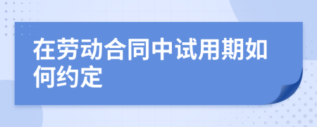 在劳动合同中试用期如何约定