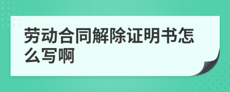 劳动合同解除证明书怎么写啊