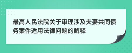 最高人民法院关于审理涉及夫妻共同债务案件适用法律问题的解释