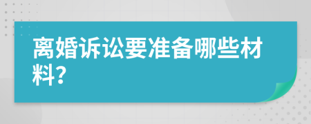 离婚诉讼要准备哪些材料？