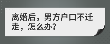 离婚后，男方户口不迁走，怎么办？