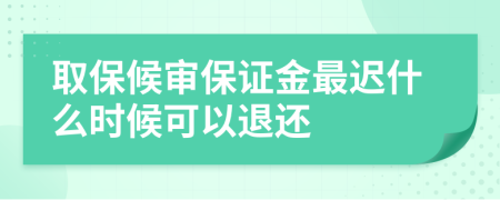 取保候审保证金最迟什么时候可以退还