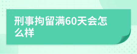 刑事拘留满60天会怎么样