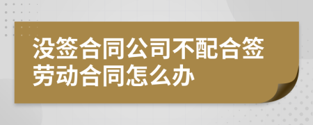 没签合同公司不配合签劳动合同怎么办