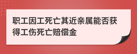 职工因工死亡其近亲属能否获得工伤死亡赔偿金