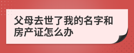 父母去世了我的名字和房产证怎么办