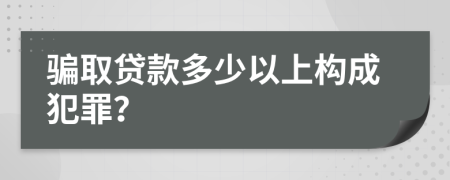 骗取贷款多少以上构成犯罪？