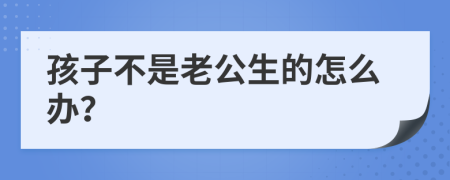 孩子不是老公生的怎么办？