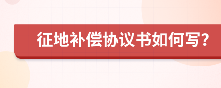 征地补偿协议书如何写？