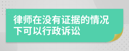 律师在没有证据的情况下可以行政诉讼