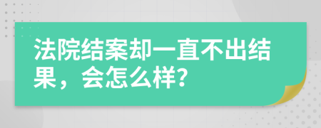 法院结案却一直不出结果，会怎么样？