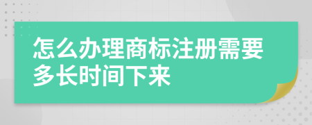 怎么办理商标注册需要多长时间下来