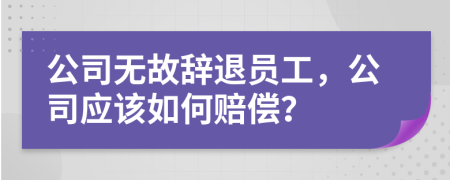 公司无故辞退员工，公司应该如何赔偿？