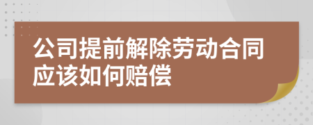 公司提前解除劳动合同应该如何赔偿