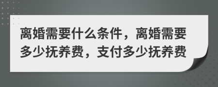 离婚需要什么条件，离婚需要多少抚养费，支付多少抚养费