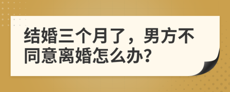 结婚三个月了，男方不同意离婚怎么办？