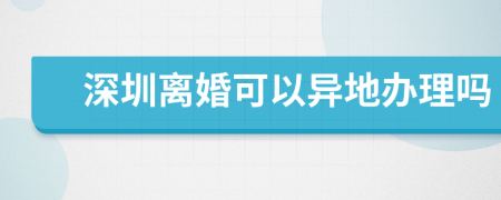 深圳离婚可以异地办理吗