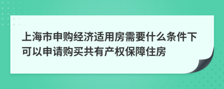 上海市申购经济适用房需要什么条件下可以申请购买共有产权保障住房