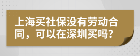 上海买社保没有劳动合同，可以在深圳买吗？