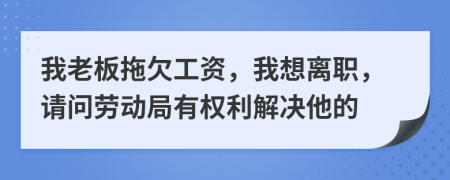 我老板拖欠工资，我想离职，请问劳动局有权利解决他的