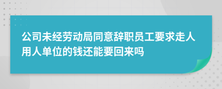 公司未经劳动局同意辞职员工要求走人用人单位的钱还能要回来吗