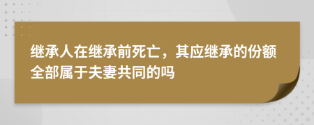 继承人在继承前死亡，其应继承的份额全部属于夫妻共同的吗