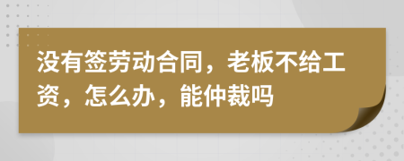 没有签劳动合同，老板不给工资，怎么办，能仲裁吗