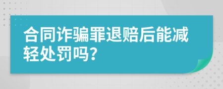 合同诈骗罪退赔后能减轻处罚吗？