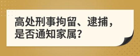 高处刑事拘留、逮捕，是否通知家属？