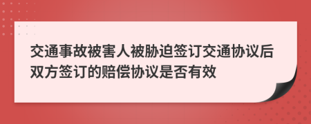 交通事故被害人被胁迫签订交通协议后双方签订的赔偿协议是否有效