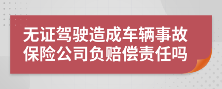 无证驾驶造成车辆事故保险公司负赔偿责任吗