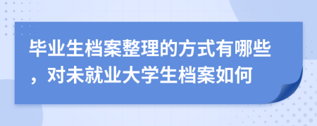 毕业生档案整理的方式有哪些，对未就业大学生档案如何