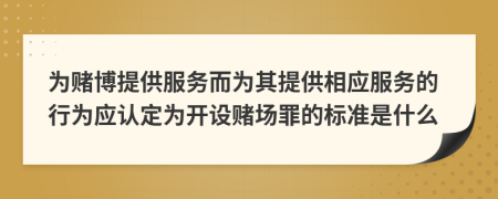 为赌博提供服务而为其提供相应服务的行为应认定为开设赌场罪的标准是什么