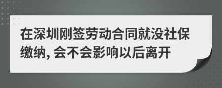 在深圳刚签劳动合同就没社保缴纳, 会不会影响以后离开
