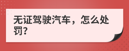 无证驾驶汽车，怎么处罚？