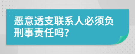 恶意透支联系人必须负刑事责任吗？